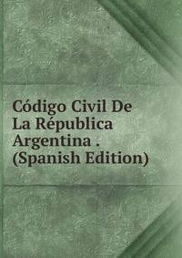 Codigo Civil De La Republica Argentina . (Spanish Edition)