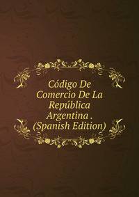 Codigo De Comercio De La Republica Argentina . (Spanish Edition)