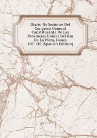 Diario De Sesiones Del Congreso General Constituyente De Las Provincias Unidas Del Rio De La Plata, Issues 107-149 (Spanish Edition)