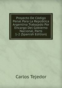 Proyecto De Codigo Penal Para La Republica Argentina Trabajado Por Encargo Del Gobierno Nacional, Parts 1-2 (Spanish Edition)