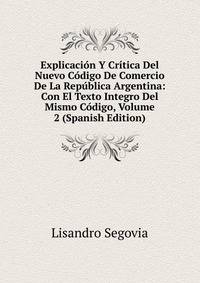 Explicacion Y Critica Del Nuevo Codigo De Comercio De La Republica Argentina: Con El Texto Integro Del Mismo Codigo, Volume 2 (Spanish Edition)