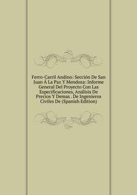 Ferro-Carril Andino: Seccion De San Juan A La Paz Y Mendoza: Informe General Del Proyecto Con Las Especificaciones, Analisis De Precios Y Demas . De Ingenieros Civiles De (Spanish Edition)