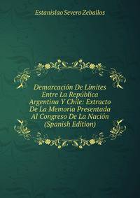 Demarcacion De Limites Entre La Republica Argentina Y Chile: Extracto De La Memoria Presentada Al Congreso De La Nacion (Spanish Edition)