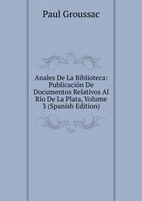 Anales De La Biblioteca: Publicacion De Documentos Relativos Al Rio De La Plata, Volume 3 (Spanish Edition)