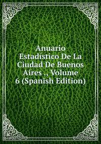 Anuario Estadistico De La Ciudad De Buenos Aires ., Volume 6 (Spanish Edition)