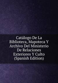 Catalogo De La Biblioteca, Mapoteca Y Archivo Del Ministerio De Relaciones Exteriores Y Culto (Spanish Edition)