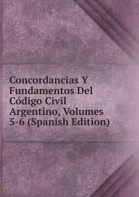 Concordancias Y Fundamentos Del Codigo Civil Argentino, Volumes 5-6 (Spanish Edition)