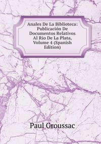 Anales De La Biblioteca: Publicacion De Documentos Relativos Al Rio De La Plata, Volume 4 (Spanish Edition)