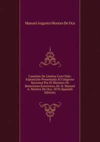 Cuestion De Limites Con Chile: Esposicion Presentada Al Congreso Nacional Por El Ministro De Relaciones Exteriores, Dr. D. Manuel A. Montes De Oca, 1878 (Spanish Edition)
