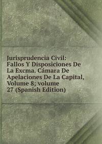 Jurisprudencia Civil: Fallos Y Disposiciones De La Excma. C?mara De Apelaciones De La Capital, Volume 8; volume 27 (Spanish Edition)