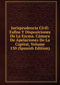 Jurisprudencia Civil: Fallos Y Disposiciones De La Excma. Camara De Apelaciones De La Capital, Volume 130 (Spanish Edition)