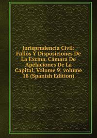 Jurisprudencia Civil: Fallos Y Disposiciones De La Excma. C?mara De Apelaciones De La Capital, Volume 9; volume 18 (Spanish Edition)