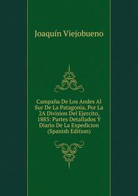 Campana De Los Andes Al Sur De La Patagonia, Por La 2A Division Del Ejercito, 1883: Partes Detallados Y Diario De La Expedicion (Spanish Edition)