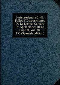 Jurisprudencia Civil: Fallos Y Disposiciones De La Excma. Camara De Apelaciones De La Capital, Volume 153 (Spanish Edition)