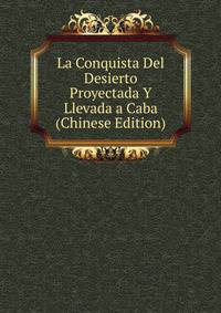 La Conquista Del Desierto Proyectada Y Llevada a Caba (Chinese Edition)