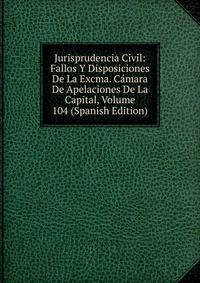 Jurisprudencia Civil: Fallos Y Disposiciones De La Excma. Camara De Apelaciones De La Capital, Volume 104 (Spanish Edition)