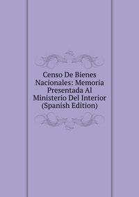 Censo De Bienes Nacionales: Memoria Presentada Al Ministerio Del Interior (Spanish Edition)