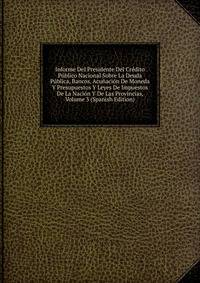 Informe Del Presidente Del Credito Publico Nacional Sobre La Deuda Publica, Bancos, Acunacion De Moneda Y Presupuestos Y Leyes De Impuestos De La Nacion Y De Las Provincias, Volume 3 (Spanish Edition)