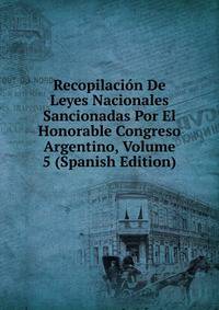 Recopilacion De Leyes Nacionales Sancionadas Por El Honorable Congreso Argentino, Volume 5 (Spanish Edition)