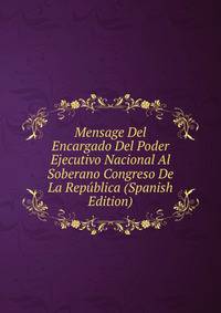Mensage Del Encargado Del Poder Ejecutivo Nacional Al Soberano Congreso De La Republica (Spanish Edition)
