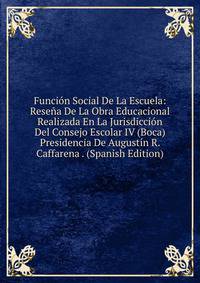Funcion Social De La Escuela: Resena De La Obra Educacional Realizada En La Jurisdiccion Del Consejo Escolar IV (Boca) Presidencia De Augustin R. Caffarena . (Spanish Edition)