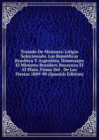 Tratado De Misiones: Litigio Solucionado. Las Republicas Brasilera Y Argentina. Homenajes El Ministro Brasilero Bocayuva El El Plata. Firma Del . De Las Fiestas 1889-90 (Spanish Edition)