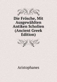 Die Frosche, Mit Ausgewahlten Antiken Scholien (Ancient Greek Edition)