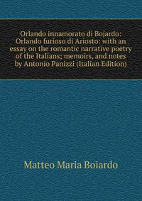 Orlando innamorato di Bojardo: Orlando furioso di Ariosto: with an essay on the romantic narrative poetry of the Italians; memoirs, and notes by Antonio Panizzi (Italian Edition)