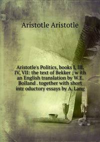 Aristotle's Politics, books I, III, IV, VII: the text of Bekker ; w ith an English translation by W.E. Bolland . together with short intr oductory essays by A. Lang
