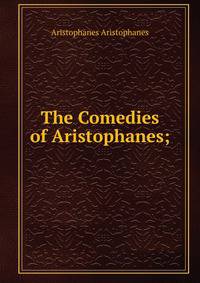 The Comedies of Aristophanes;
