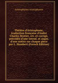 Th??tre d'Aristophane, traduction fran?aise d'Andr? Charles Brotier, rev. et corrig?, pr?c?d?e d'une introd. et augm. d'une notice sur chaque p?ece par L. Humbert (French Edition)