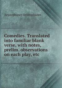 Comedies. Translated into familiar blank verse, with notes, prelim. observations on each play, etc.