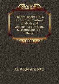 Politics, books 1-5; a rev. text, with introd., analysis and commentary by Franz Susemihl and R.D. Hicks