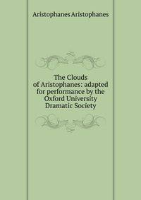 The Clouds of Aristophanes: adapted for performance by the Oxford University Dramatic Society
