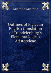 Outlines of logic; an English translation of Trendelenburg's Elementa logices Aristoteleae