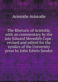 The Rhetoric of Aristotle, with an commentary by the late Edward Meredith Cope . revised and edited for the syndics of the University press by John Edwin Sandys