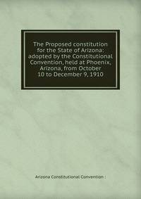 The Proposed constitution for the State of Arizona: adopted by the Constitutional Convention, held at Phoenix, Arizona, from October 10 to December 9, 1910