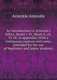 An introduction to Aristotle's Ethics. Books I-IV. (Book X. ch. VI-IX. in appendix) With a continuous analysis and notes. Intended for the use of beginners and junior students