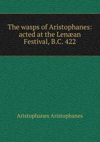 The wasps of Aristophanes: acted at the Len?an Festival, B.C. 422