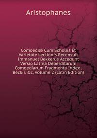Comoedi? Cum Scholiis Et Varietate Lectionis Recensuit Immanuel Bekkerus Accedunt Versio Latina Deperditarum Comoediarum Fragmenta Index . Beckii, &amp;c, Volume 2 (Latin Edition)