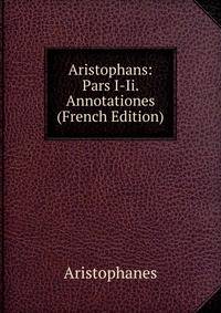 Aristophans: Pars I-Ii. Annotationes (French Edition)