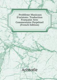 . Probl?me Musicaux D'aristote: Traduction Fran?aise Avec Commentaire Perp?tuel (French Edition)