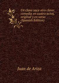 Un clavo saca otro clavo: comedia en cuatro actos, original y en verso (Spanish Edition)
