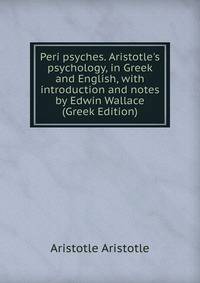 Peri psyches. Aristotle's psychology, in Greek and English, with introduction and notes by Edwin Wallace (Greek Edition)