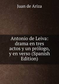 Antonio de Leiva: drama en tres actos y un prologo, y en verso (Spanish Edition)
