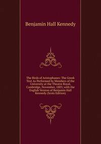 The Birds of Aristophanes: The Greek Text As Performed by Members of the University at the Theatre Royal, Cambridge, November, 1883; with the English Version of Benjamin Hall Kennedy (Scots Edition)
