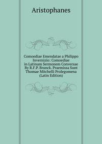 Comoediae Emendatae a Philippo Invernizio: Comoediae in Latinum Sermonem Conversae By R.F.P. Brunck. Praemissa Sunt Thomae Mitchelli Prolegomena (Latin Edition)