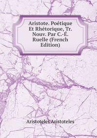 Aristote. Poetique Et Rhetorique, Tr. Nouv. Par C.-E. Ruelle (French Edition)