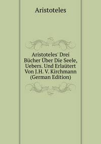 Aristoteles' Drei B?cher ?ber Die Seele, Uebers. Und Erla?tert Von J.H. V. Kirchmann (German Edition)