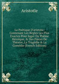 La Po?tique D'aristote: Contenant Les R?gles Les Plus Exactes Pour Juger Du Po?me H?ro?que, &amp; Des Pi?ces De Th?atre, La Trag?die &amp; La Com?die (French Edition)
